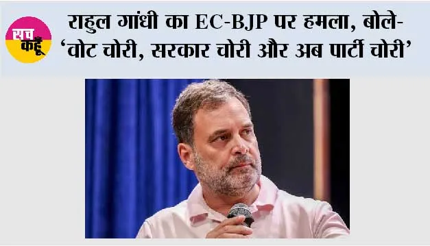 राहुल गांधी का EC-BJP पर हमला, बोले- ‘वोट चोरी, सरकार चोरी और अब पार्टी चोरी’