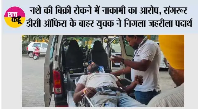 नशे की बिक्री रोकने में नाकामी का आरोप, संगरूर DC ऑफिस के बाहर युवक ने निगला जहरीला पदार्थ