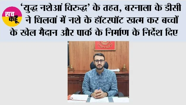‘युद्ध नशेआं विरुद्ध’ के तहत, बरनाला के डीसी ने धिलवां में नशे के हॉटस्पॉट खत्म कर बच्चों के खेल मैदान और पार्क के निर्माण के निर्देश दिए