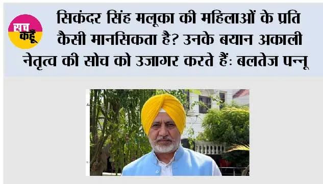 अकाली दल (बादल) के नेता सिकंदर सिंह मलूका ने पंजाब की माताओं और बहनों का अपमान किया, कहा – पंजाब सरकार उन्हें ‘सम्मान राशि’ से ‘खरीदना’ चाहती है: बलतेज पन्नू