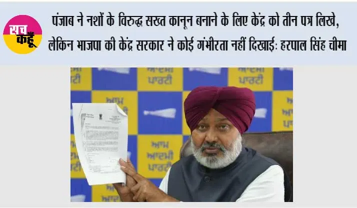 पंजाब ने नशों के विरुद्ध सख्त कानून बनाने के लिए केंद्र को तीन पत्र लिखे, लेकिन भाजपा की केंद्र सरकार ने कोई गंभीरता नहीं दिखाई: हरपाल सिंह चीमा