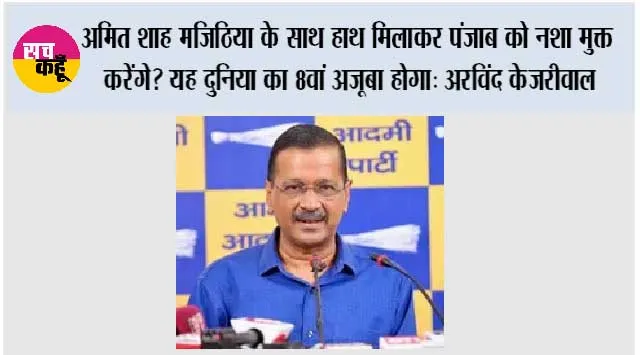 अमित शाह मजिठिया के साथ हाथ मिलाकर पंजाब को नशा मुक्त करेंगे? यह दुनिया का 8वां अजूबा होगा: अरविंद केजरीवाल