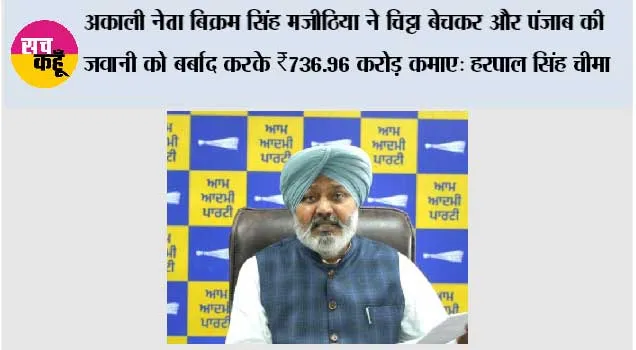 अकाली नेता बिक्रम सिंह मजीठिया ने चिट्टा बेचकर और पंजाब की जवानी को बर्बाद करके ₹736.96 करोड़ कमाए: हरपाल सिंह चीमा