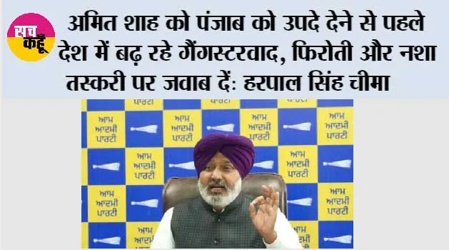 अमित शाह को पंजाब को उपदे देने से पहले देश में बढ़ रहे गैंगस्टरवाद, फिरोती और नशा तस्करी पर जवाब दें: हरपाल सिंह चीमा