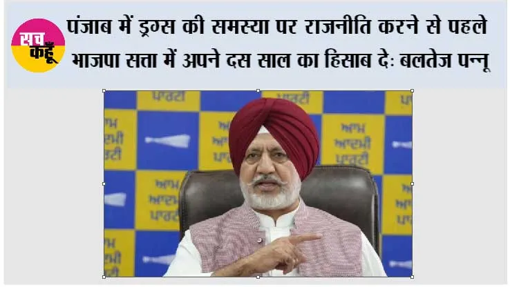 पंजाब में ड्रग्स की समस्या पर राजनीति करने से पहले भाजपा सत्ता में अपने दस साल का हिसाब दे: बलतेज पन्नू