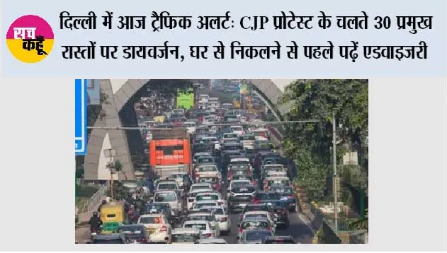 Delhi Traffic Advisory Today: दिल्ली में आज ट्रैफिक अलर्ट: CJP प्रोटेस्ट के चलते 30 प्रमुख रास्तों पर डायवर्जन, घर से निकलने से पहले पढ़ें एडवाइजरी