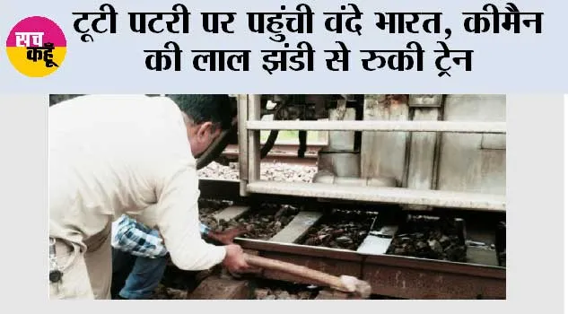 टूटी पटरी पर पहुंची वंदे भारत , कीमैन की लाल झंडी से रुकी ट्रेन