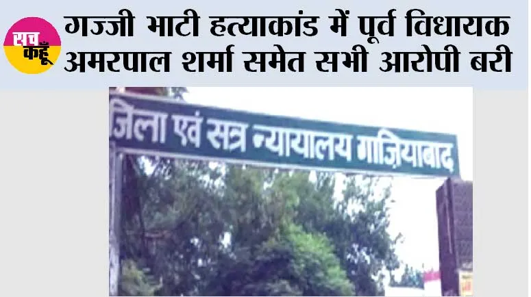 गज्जी भाटी हत्याकांड में पूर्व विधायक अमरपाल शर्मा समेत सभी आरोपी बरी
