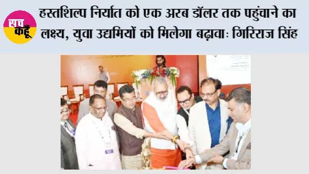 हस्तशिल्प निर्यात को एक अरब डॉलर तक पहुंचाने का लक्ष्य, युवा उद्यमियों को मिलेगा बढ़ावा:गिरिराज सिंह 