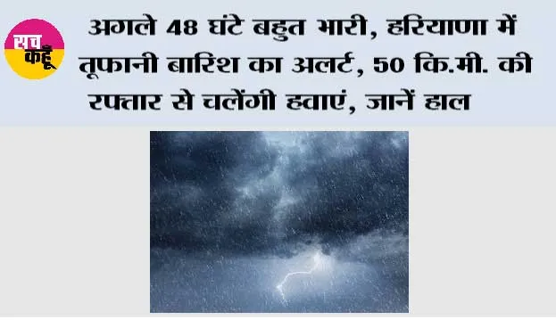 Haryana Weather Update: अगले 48 घंटे बहुत भारी, हरियाणा में तूफानी बारिश का अलर्ट, 50 कि.मी. की रफ्तार से चलेंगी हवाएं, जानें हाल