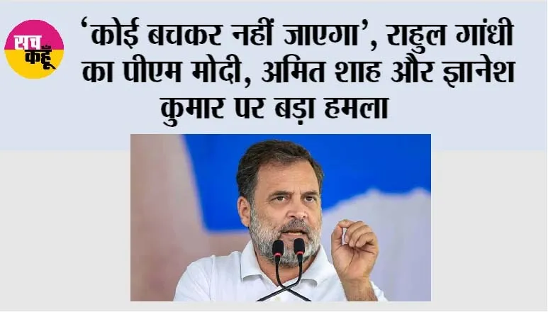 ‘कोई बचकर नहीं जाएगा’, राहुल गांधी का PM मोदी, अमित शाह और ज्ञानेश कुमार पर बड़ा हमला