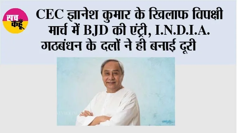 CEC ज्ञानेश कुमार के खिलाफ विपक्षी मार्च में BJD की एंट्री, I.N.D.I.A. गठबंधन के दलों ने ही बनाई दूरी