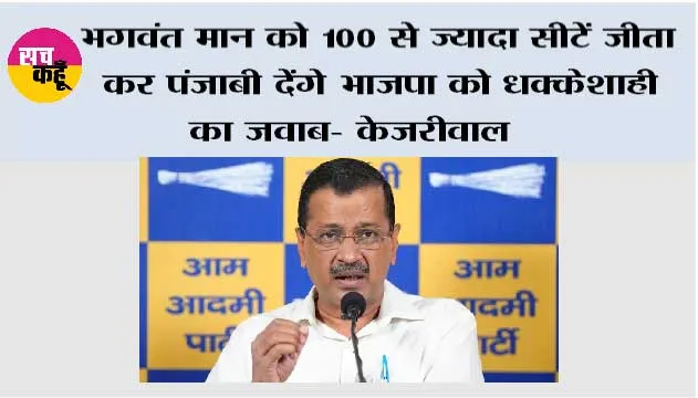 भगवंत मान को 100 से ज्यादा सीटें जीता कर पंजाबी देंगे भाजपा को धक्केशाही का जवाब- केजरीवाल
