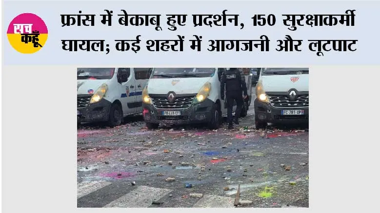 फ्रांस में बेकाबू हुए प्रदर्शन, 150 सुरक्षाकर्मी घायल; कई शहरों में आगजनी और लूटपाट