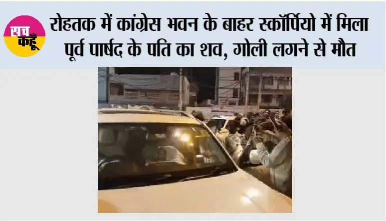 रोहतक में कांग्रेस भवन के बाहर स्कॉर्पियो में मिला पूर्व पार्षद के पति का शव, गोली लगने से मौत