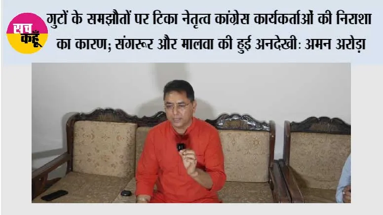 गुटों के समझौतों पर टिका नेतृत्व कांग्रेस कार्यकर्ताओं की निराशा का कारण; संगरूर और मालवा की हुई अनदेखी: अमन अरोड़ा