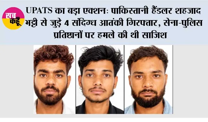 UPATS का बड़ा एक्शन: पाकिस्तानी हैंडलर शहजाद भट्टी से जुड़े 4 संदिग्ध आतंकी गिरफ्तार, सेना-पुलिस प्रतिष्ठानों पर हमले की थी साजिश