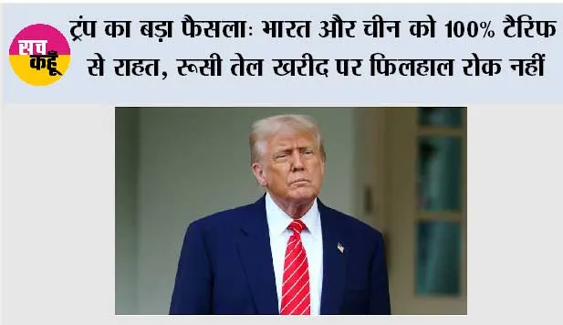 ट्रंप का बड़ा फैसला: भारत और चीन को 100% टैरिफ से राहत, रूसी तेल खरीद पर फिलहाल रोक नहीं