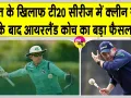 Cricket News: भारत पर ऐतिहासिक जीत के बाद आयरलैंड के मुख्य कोच ने कर दी यह बड़ी घोषणा
