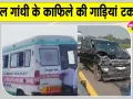 Rahul Gandhi Latest News: आपस में टकराईं राहुल गांधी के काफिले की गाड़ियां, कई घायल