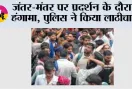 जंतर-मंतर पर प्रदर्शन के दौरान हंगामा, पुलिस ने किया लाठीचार्ज