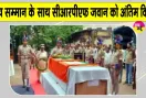 CRPF News: मलेरिया से सीआरपीएफ जवान का निधन, सैन्य सम्मान के साथ दी गई अंतिम विदाई