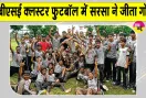 Sirsa Sports News: ‘शाह सतनाम जी बॉयज स्कूल, सरसा’ सीबीएसई क्लस्टर फुटबॉल में छाया