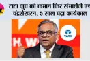 टाटा ग्रुप की कमान फिर संभालेंगे एन चंद्रशेखरन, 5 साल बढ़ा कार्यकाल