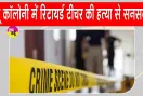 Rs 100 Murder Case: मात्र 100 रुपये के लिए मार दी रिटायर्ड टीचर, नशे का आदी था घर में घुसा आरोपी