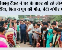 बेकाबू टैंकर ने घर के बाहर सो रहे लोगों को रौंदा, पिता व पुत्र की मौत, बेटी गंभीर घायल 