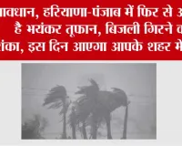 Haryana Punjab Weather Alert: सावधान, हरियाणा-पंजाब में फिर से आ रहा है भयंकर तूफान, बिजली गिरने की आशंका, इस दिन आएगा आपके शहर में ...!