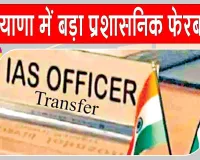 Haryana IAS Transfer: हरियाणा में प्रशासनिक अधिकारियों के तबादले, 7 IAS, 1 IFS और 10 HCS अधिकारी बदले