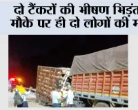 दो टैंकरों की भीषण भिड़ंत,  मौके पर ही दो की मौत
