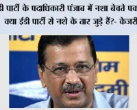 ईडी पार्टी के पदाधिकारी पंजाब में नशा बेचते पकड़े गए, क्या ईडी पार्टी से नशे के तार जुड़े हैं?- केजरीवाल