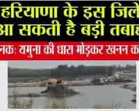 कांप उठेगी रूह! हरियाणा के इस जिले में आ सकती है बड़ी तबाही... चिंताजनक: यमुना की धारा मोड़कर खनन का आरोप