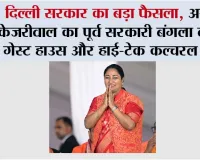 दिल्ली सरकार का बड़ा फैसला, अरविंद केजरीवाल का पूर्व सरकारी बंगला बनेगा स्टेट गेस्ट हाउस और हाई-टेक कल्चरल सेंटर