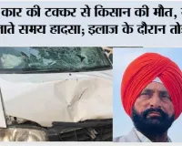 Jakhal: कार की टक्कर से किसान की मौत, खेत जाते समय हादसा; इलाज के दौरान तोड़ा दम