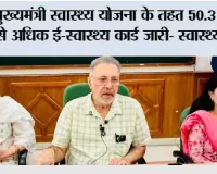 मुख्यमंत्री स्वास्थ्य योजना के तहत 50.3 लाख से अधिक ई-स्वास्थ्य कार्ड जारी- स्वास्थ्य मंत्री