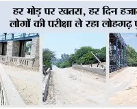 हर मोड़ पर खतरा, हर दिन हजारों लोगों की परीक्षा ले रहा लोहगढ़ पुल
