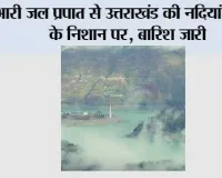 भारी जल प्रपात से उत्तराखंड की नदियां खतरे के निशान पर, बारिश जारी