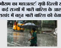 मौसम का महाअलर्ट: यूपी-दिल्ली समेत कई राज्यों में भारी बारिश के आसार, उत्तराखंड में बहुत भारी बारिश की चेतावनी