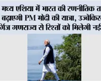 मध्य एशिया में भारत की रणनीतिक ताकत बढ़ाएगी PM मोदी की यात्रा, उज्बेकिस्तान-किर्गिज गणराज्य से रिश्तों को मिलेगी नई धार