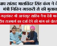 आप सांसद मालविंदर सिंह कंग ने केंद्रीय मंत्री नितिन गडकरी से की मुलाकात, बंगा–गढ़शंकर–श्री आनंदपुर साहिब–नैना देवी मार्ग को राष्ट्रीय राजमार्ग का दर्जा देने की मांग को दोहराया