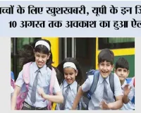 UP School Holiday News: बच्चों के लिए खुशखबरी, यूपी के इन जिलों में 10 अगस्त तक अवकाश का हुआ ऐलान
