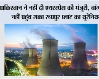 पाकिस्तान ने नहीं दी एयरस्पेस की मंजूरी, बांग्लादेश नहीं पहुंच सका रूपपुर प्लांट का यूरेनियम