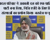 बादल परिवार ने अकाली दल को एक पारिवारिक पार्टी बना दिया, निजि एजेंडे के लिए सिख संस्थाओं का प्रयोग किया: बलतेज पन्नू
