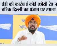 ईडी की कार्रवाई कोई एजेंसी रेड नहीं, बल्कि दिल्ली का पंजाब पर हमला है, पंजाबियों ने कभी ऐसी ताकतों के आगे कभी नहीं सिर नहीं झुकाया: कुलदीप सिंह धालीवाल