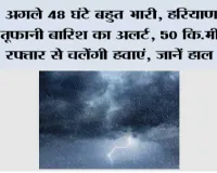 Haryana Weather Update: अगले 48 घंटे बहुत भारी, हरियाणा में तूफानी बारिश का अलर्ट, 50 कि.मी. की रफ्तार से चलेंगी हवाएं, जानें हाल