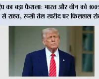 ट्रंप का बड़ा फैसला: भारत और चीन को 100% टैरिफ से राहत, रूसी तेल खरीद पर फिलहाल रोक नहीं