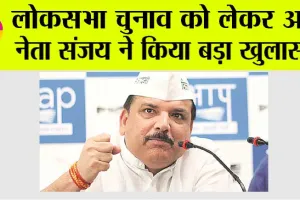 Lok Sabha Election 2024: लोकसभा चुनाव को लेकर आप नेता संजय ने किया बड़ा खुलासा!